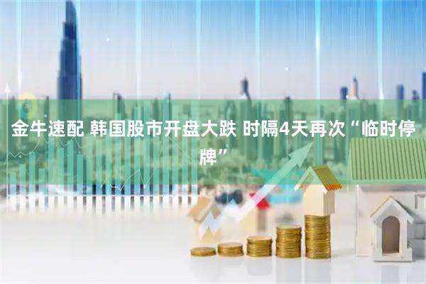 金牛速配 韩国股市开盘大跌 时隔4天再次“临时停牌”