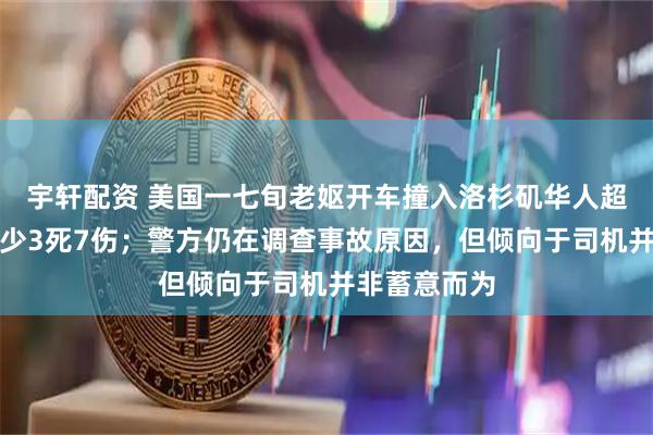 宇轩配资 美国一七旬老妪开车撞入洛杉矶华人超市，导致至少3死7伤；警方仍在调查事故原因，但倾向于司机并非蓄意而为