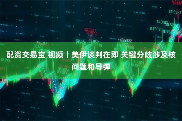 配资交易宝 视频丨美伊谈判在即 关键分歧涉及核问题和导弹