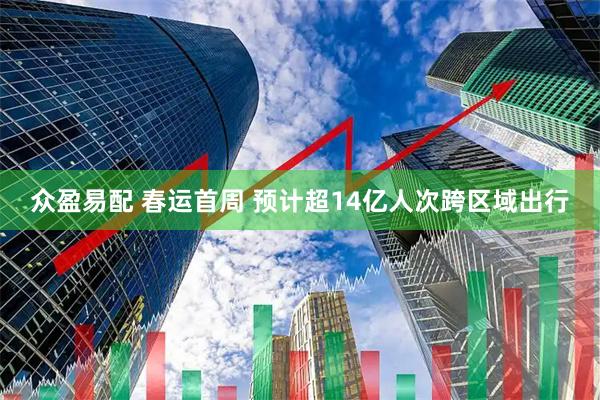 众盈易配 春运首周 预计超14亿人次跨区域出行