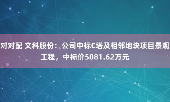 对对配 文科股份：公司中标C塔及相邻地块项目景观工程，中标价5081.62万元
