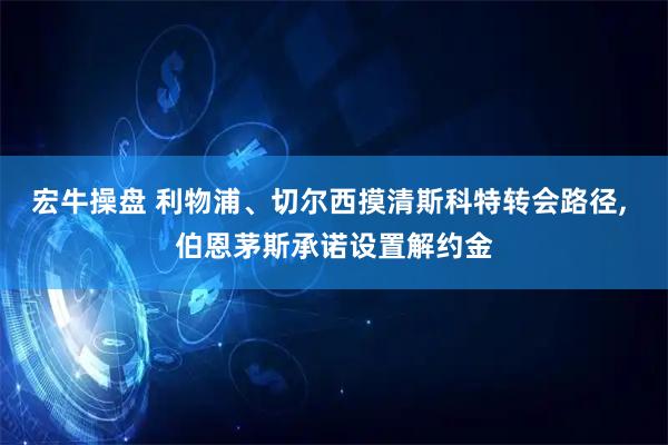 宏牛操盘 利物浦、切尔西摸清斯科特转会路径, 伯恩茅斯承诺设置解约金
