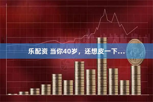 乐配资 当你40岁，还想皮一下…