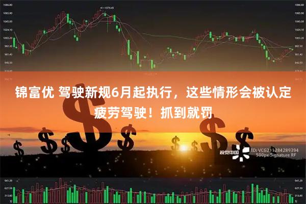 锦富优 驾驶新规6月起执行，这些情形会被认定疲劳驾驶！抓到就罚