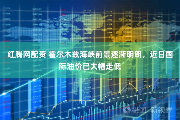 红腾网配资 霍尔木兹海峡前景逐渐明朗，近日国际油价已大幅走低