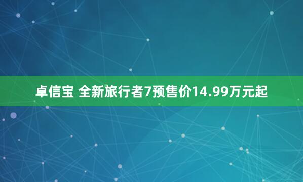 卓信宝 全新旅行者7预售价14.99万元起