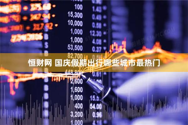 恒财网 国庆假期出行哪些城市最热门