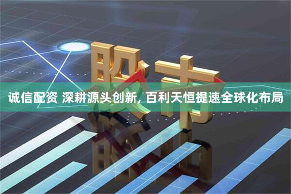 诚信配资 深耕源头创新, 百利天恒提速全球化布局