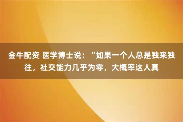 金牛配资 医学博士说：“如果一个人总是独来独往，社交能力几乎为零，大概率这人真