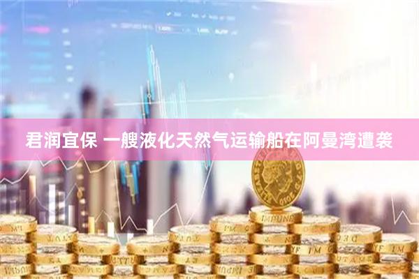君润宜保 一艘液化天然气运输船在阿曼湾遭袭