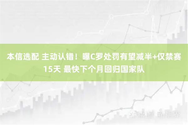 本信选配 主动认错！曝C罗处罚有望减半+仅禁赛15天 最快下个月回归国家队