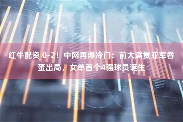 红牛配资 0-2!中网再爆冷门:前大满贯亚军吞蛋出局,女单首个4强球员诞生