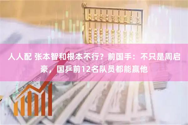 人人配 张本智和根本不行？前国手：不只是周启豪，国乒前12名队员都能赢他