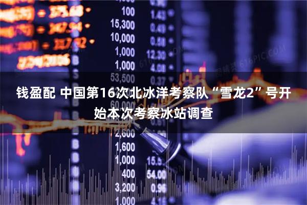 钱盈配 中国第16次北冰洋考察队“雪龙2”号开始本次考察冰站调查