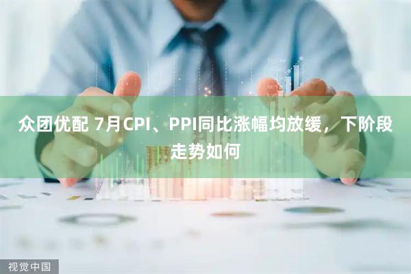 众团优配 7月CPI、PPI同比涨幅均放缓，下阶段走势如何
