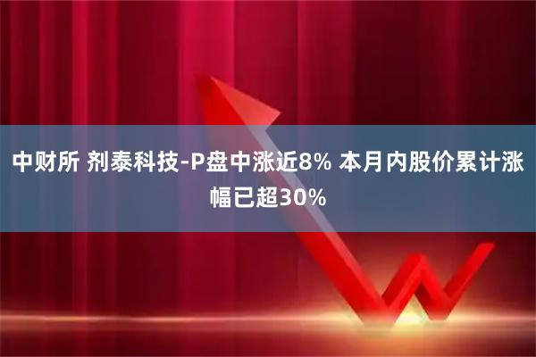 中财所 剂泰科技-P盘中涨近8% 本月内股价累计涨幅已超30%